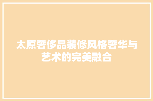太原奢侈品装修风格奢华与艺术的完美融合