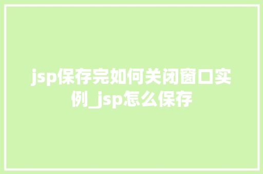 jsp保存完如何关闭窗口实例_jsp怎么保存
