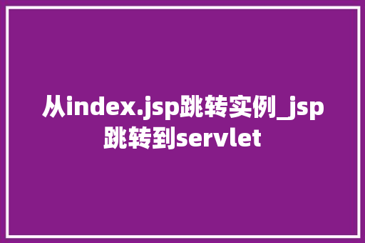 从index.jsp跳转实例_jsp跳转到servlet