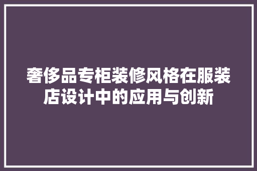 奢侈品专柜装修风格在服装店设计中的应用与创新