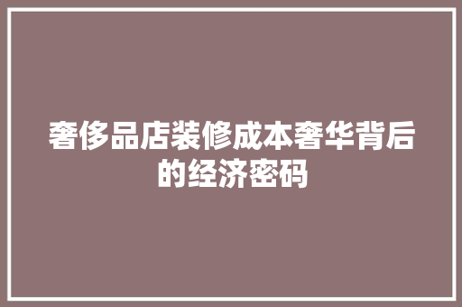 奢侈品店装修成本奢华背后的经济密码