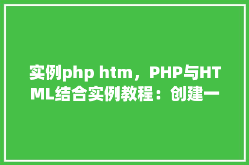 实例php htm，PHP与HTML结合实例教程：创建一个简单的网页