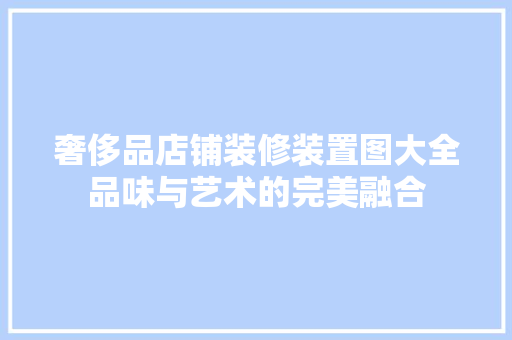 奢侈品店铺装修装置图大全品味与艺术的完美融合