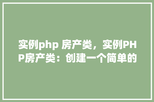 实例php 房产类，实例PHP房产类：创建一个简单的房产信息管理系统
