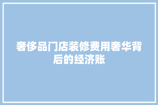奢侈品门店装修费用奢华背后的经济账
