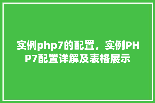 实例php7的配置，实例PHP7配置详解及表格展示