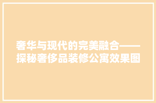 奢华与现代的完美融合——探秘奢侈品装修公寓效果图