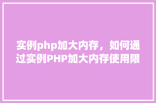 实例php加大内存，如何通过实例PHP加大内存使用限制