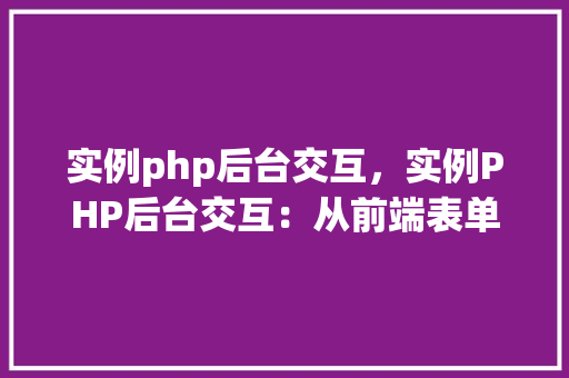 实例php后台交互，实例PHP后台交互：从前端表单到后端处理全介绍