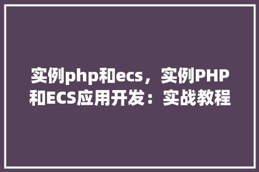 实例php和ecs，实例PHP和ECS应用开发：实战教程与代码示例