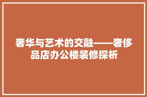 奢华与艺术的交融——奢侈品店办公楼装修探析