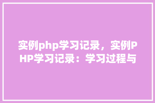 实例php学习记录，实例PHP学习记录：学习过程与心得体会