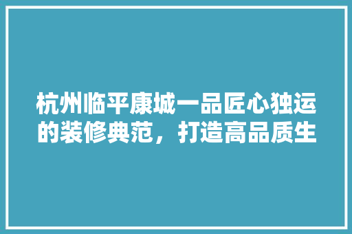 杭州临平康城一品匠心独运的装修典范，打造高品质生活空间