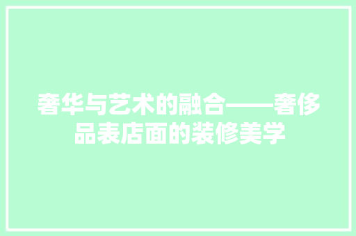 奢华与艺术的融合——奢侈品表店面的装修美学 奢华与艺术的融合——奢侈品表店面的装修美学