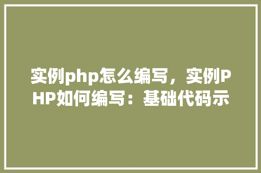 实例php怎么编写，实例PHP如何编写：基础代码示例介绍