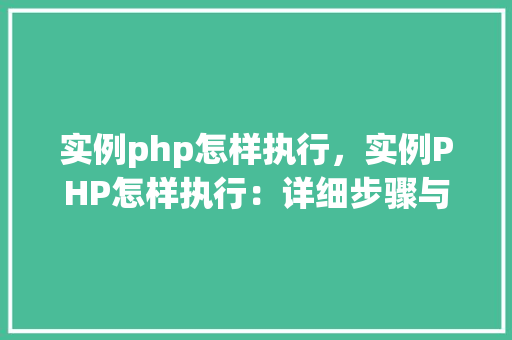 实例php怎样执行，实例PHP怎样执行：详细步骤与代码示例