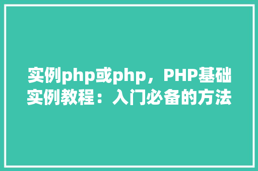 实例php或php，PHP基础实例教程：入门必备的方法操作