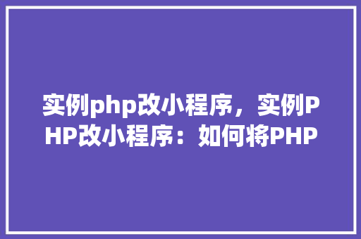 实例php改小程序，实例PHP改小程序：如何将PHP项目迁移到微信小程序开发