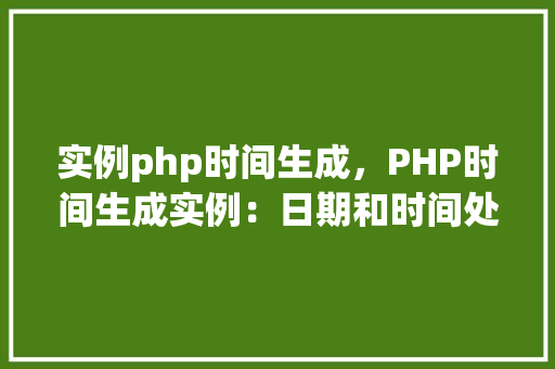实例php时间生成，PHP时间生成实例：日期和时间处理方法详解
