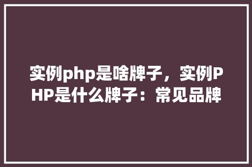 实例php是啥牌子，实例PHP是什么牌子：常见品牌及特点一览表