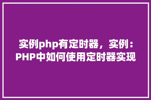 实例php有定时器，实例：PHP中如何使用定时器实现定时任务