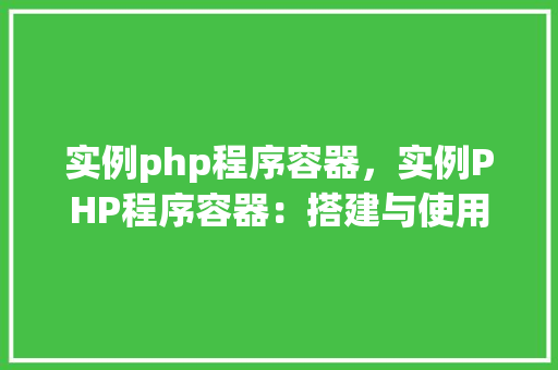 实例php程序容器，实例PHP程序容器：搭建与使用指南