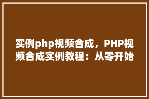 实例php视频合成，PHP视频合成实例教程：从零开始学会视频拼接