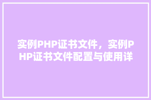 实例PHP证书文件，实例PHP证书文件配置与使用详解