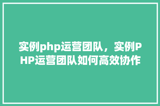 实例php运营团队，实例PHP运营团队如何高效协作