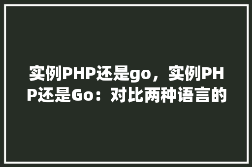 实例PHP还是go，实例PHP还是Go：对比两种语言的实际应用例子