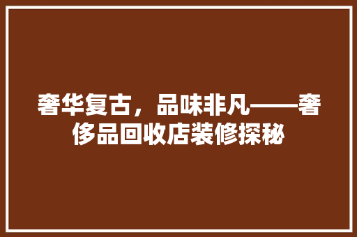 奢华复古，品味非凡——奢侈品回收店装修探秘