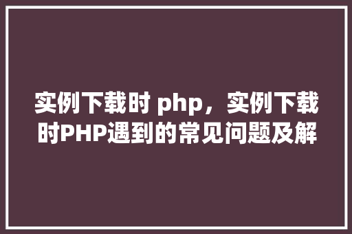 实例下载时 php，实例下载时PHP遇到的常见问题及解决方法