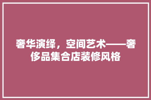 奢华演绎，空间艺术——奢侈品集合店装修风格