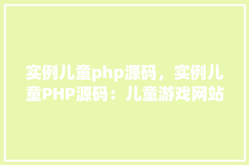 实例儿童php源码，实例儿童PHP源码：儿童游戏网站设计实战