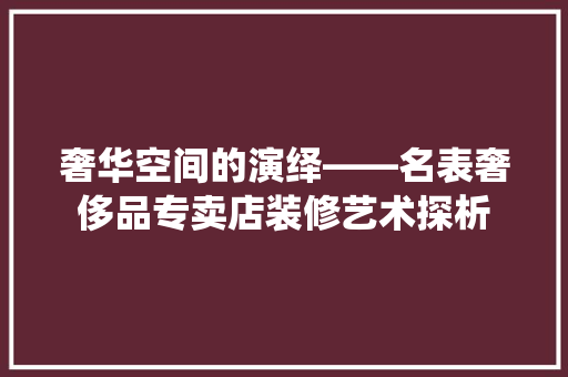奢华空间的演绎——名表奢侈品专卖店装修艺术探析