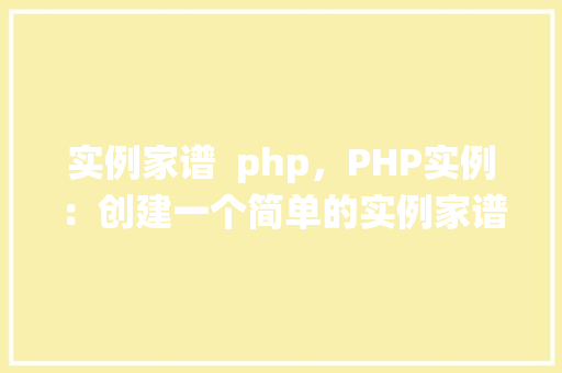 实例家谱  php，PHP实例：创建一个简单的实例家谱系统