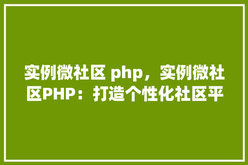 实例微社区 php，实例微社区PHP：打造个性化社区平台的步骤详解