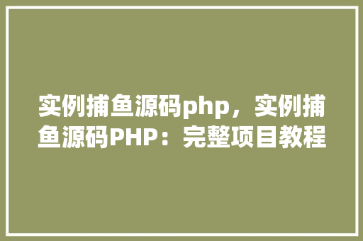 实例捕鱼源码php，实例捕鱼源码PHP：完整项目教程与代码示例