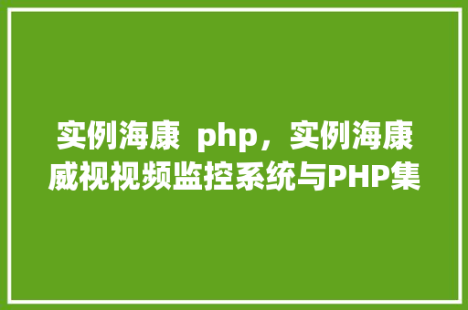 实例海康  php，实例海康威视视频监控系统与PHP集成应用详解