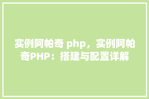 实例阿帕奇 php，实例阿帕奇PHP：搭建与配置详解