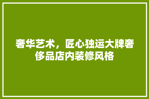 奢华艺术，匠心独运大牌奢侈品店内装修风格