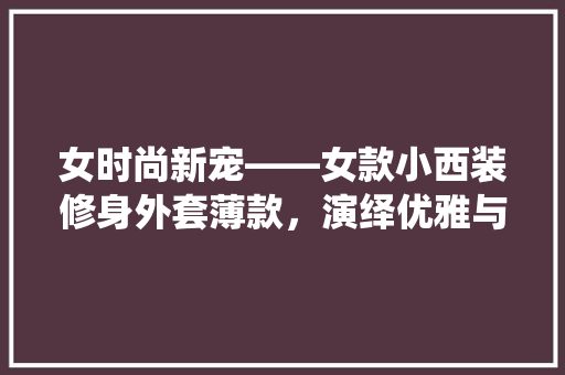 女时尚新宠——女款小西装修身外套薄款，演绎优雅与舒适的完美结合