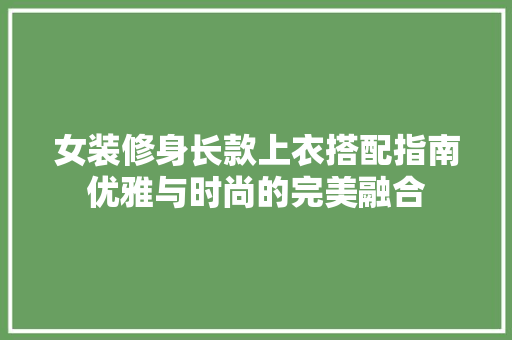 女装修身长款上衣搭配指南优雅与时尚的完美融合