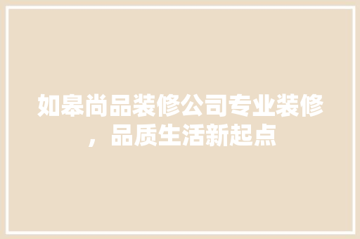 如皋尚品装修公司专业装修，品质生活新起点