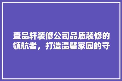 壹品轩装修公司品质装修的领航者，打造温馨家园的守护者