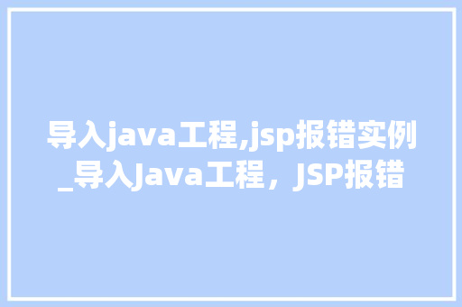导入java工程,jsp报错实例_导入Java工程，JSP报错实例排查与解决全攻略
