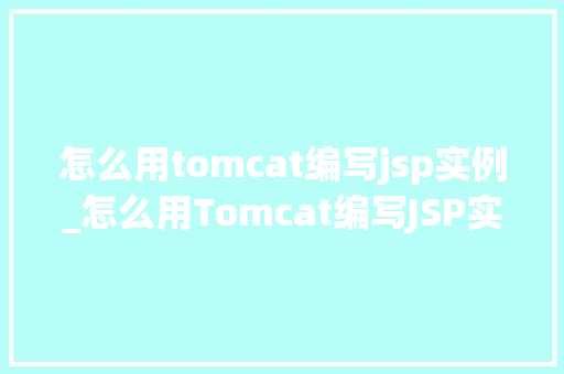怎么用tomcat编写jsp实例_怎么用Tomcat编写JSP实例入门到精通的完整教程