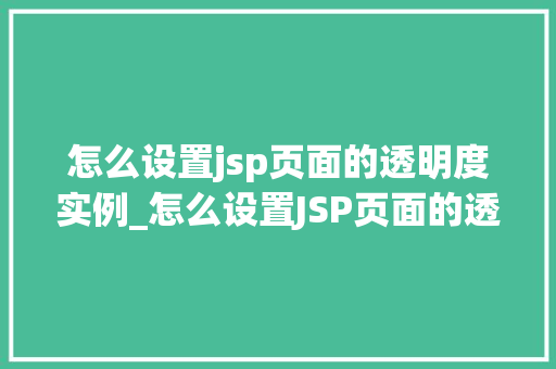 怎么设置jsp页面的透明度实例_怎么设置JSP页面的透明度实例详解实现炫酷效果从入门到精通