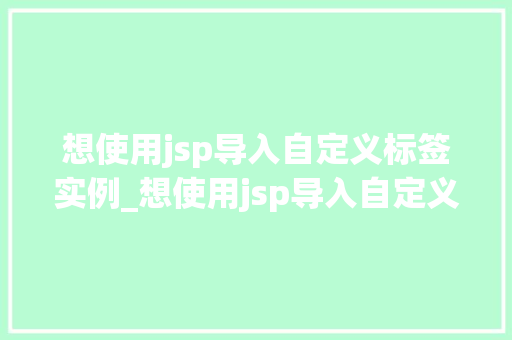 想使用jsp导入自定义标签实例_想使用jsp导入自定义标签实例这几点必须知道