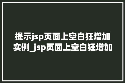 提示jsp页面上空白狂增加实例_jsp页面上空白狂增加实例原因排查与解决方法全